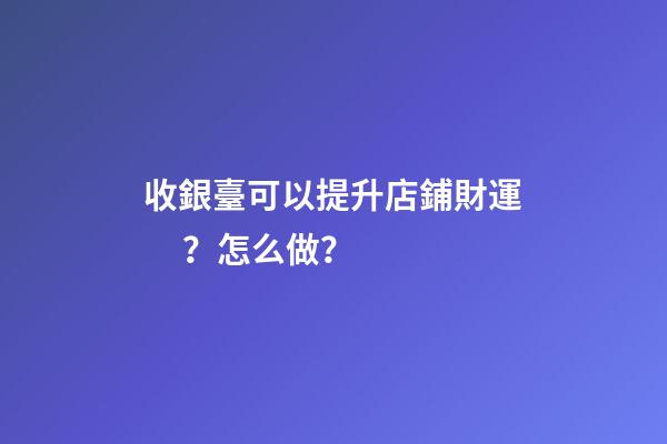 收銀臺可以提升店鋪財運？怎么做？